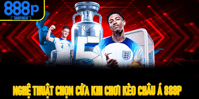 Nghệ thuật chọn cửa khi chơi Kèo Châu Á 888P: Đội cửa trên hay cửa dưới